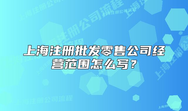 上海注冊批發(fā)零售公司經(jīng)營范圍怎么寫？