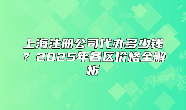 上海注冊公司代辦多少錢？2025年各區(qū)價格全解析