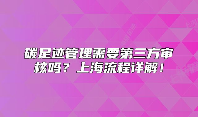 碳足跡管理需要第三方審核嗎？上海流程詳解！