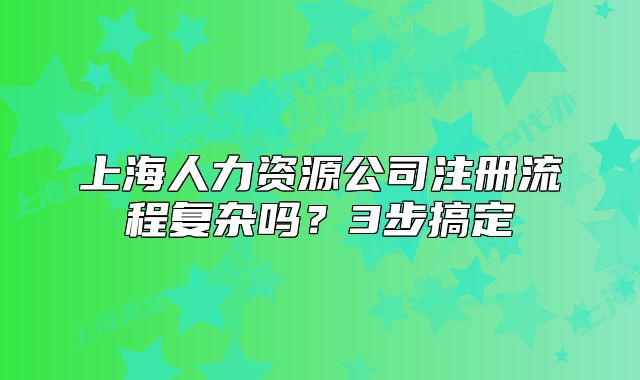 上海人力資源公司注冊流程復雜嗎？3步搞定