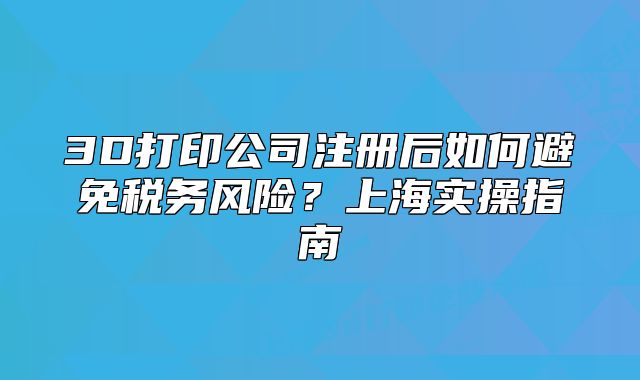 3D打印公司注冊后如何避免稅務(wù)風(fēng)險？上海實操指南
