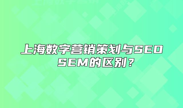 上海數(shù)字營銷策劃與SEO SEM的區(qū)別？