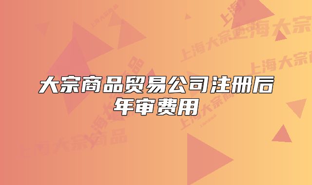 大宗商品貿(mào)易公司注冊后年審費用