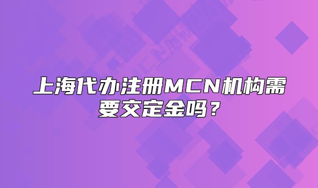 上海代辦注冊(cè)MCN機(jī)構(gòu)需要交定金嗎？