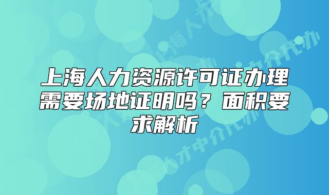 上海人力資源許可證辦理需要場(chǎng)地證明嗎？面積要求解析