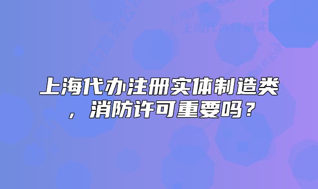 上海代辦注冊實體制造類，消防許可重要嗎？