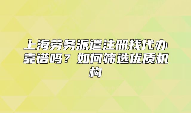上海勞務(wù)派遣注冊(cè)找代辦靠譜嗎？如何篩選優(yōu)質(zhì)機(jī)構(gòu)