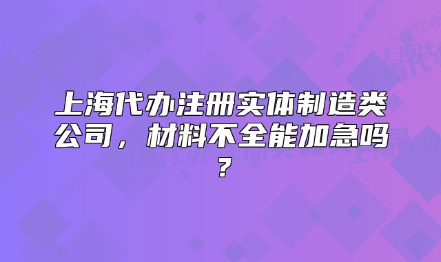 上海代辦注冊(cè)實(shí)體制造類公司，材料不全能加急嗎？