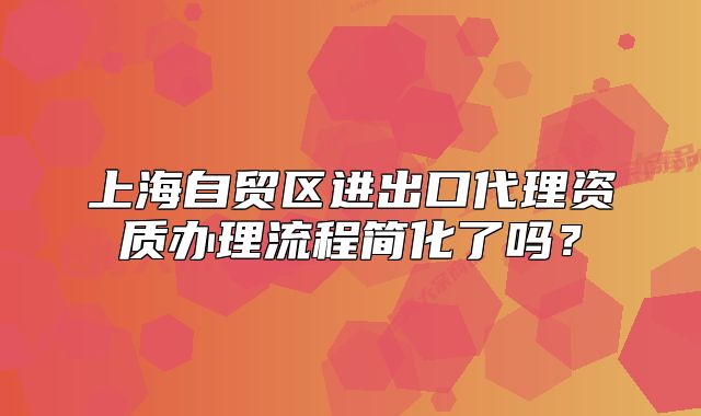 上海自貿(mào)區(qū)進出口代理資質(zhì)辦理流程簡化了嗎？