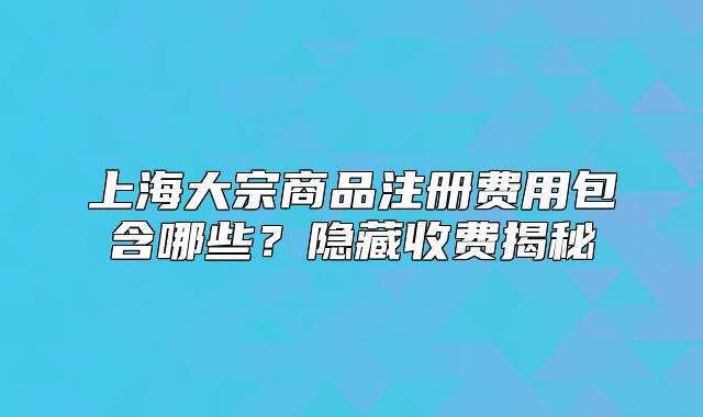 上海大宗商品注冊費(fèi)用包含哪些？隱藏收費(fèi)揭秘