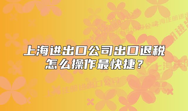 上海進出口公司出口退稅怎么操作最快捷？