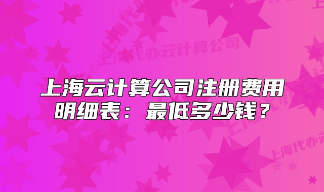 上海云計(jì)算公司注冊(cè)費(fèi)用明細(xì)表：最低多少錢？