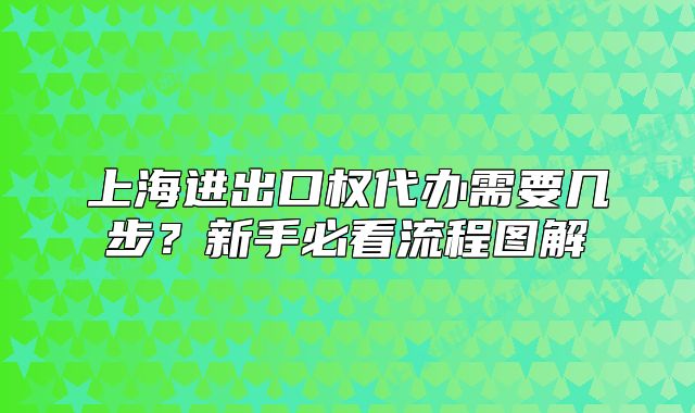 上海進(jìn)出口權(quán)代辦需要幾步？新手必看流程圖解