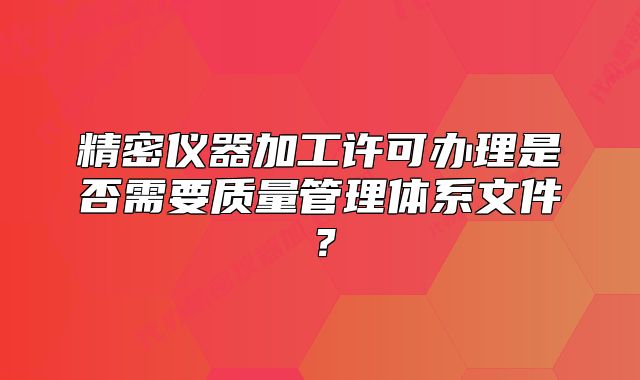 精密儀器加工許可辦理是否需要質(zhì)量管理體系文件？
