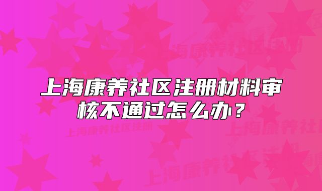 上?？叼B(yǎng)社區(qū)注冊(cè)材料審核不通過怎么辦？