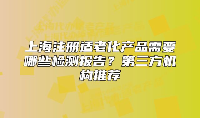 上海注冊(cè)適老化產(chǎn)品需要哪些檢測(cè)報(bào)告？第三方機(jī)構(gòu)推薦