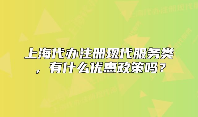 上海代辦注冊(cè)現(xiàn)代服務(wù)類，有什么優(yōu)惠政策嗎？