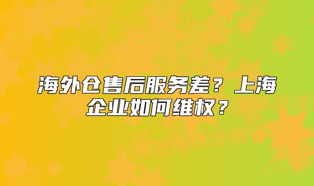 海外倉售后服務(wù)差？上海企業(yè)如何維權(quán)？