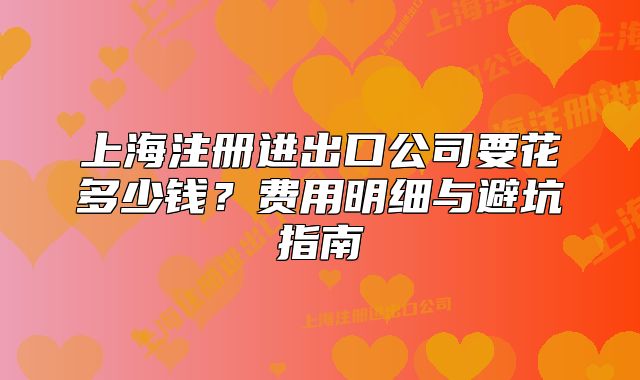 上海注冊進(jìn)出口公司要花多少錢？費(fèi)用明細(xì)與避坑指南