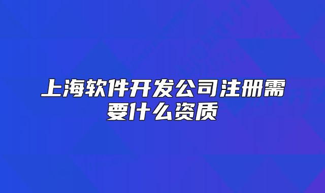 上海軟件開(kāi)發(fā)公司注冊(cè)需要什么資質(zhì)