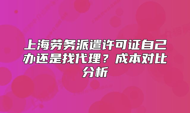 上海勞務(wù)派遣許可證自己辦還是找代理？成本對比分析