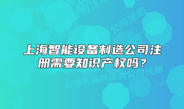 上海智能設(shè)備制造公司注冊需要知識產(chǎn)權(quán)嗎？