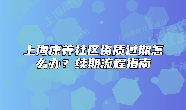 上?？叼B(yǎng)社區(qū)資質(zhì)過期怎么辦？續(xù)期流程指南