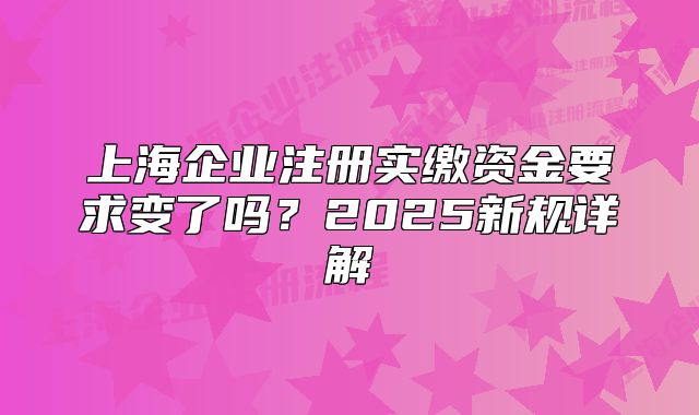 上海企業(yè)注冊實(shí)繳資金要求變了嗎？2025新規(guī)詳解