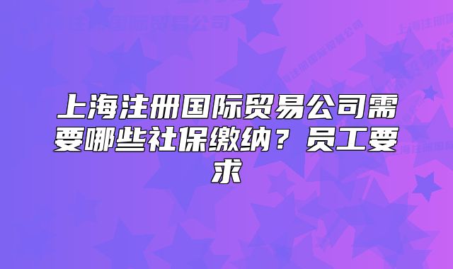 上海注冊國際貿(mào)易公司需要哪些社保繳納？員工要求