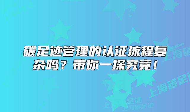 碳足跡管理的認證流程復(fù)雜嗎？帶你一探究竟！