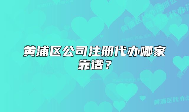 黃浦區(qū)公司注冊(cè)代辦哪家靠譜？
