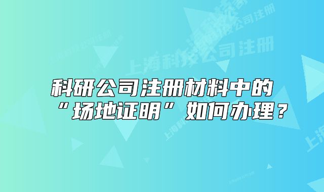 科研公司注冊材料中的“場地證明”如何辦理？