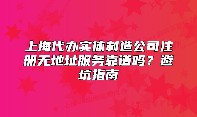 上海代辦實體制造公司注冊無地址服務(wù)靠譜嗎？避坑指南