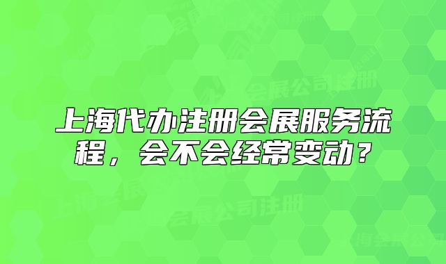 上海代辦注冊會展服務(wù)流程，會不會經(jīng)常變動？