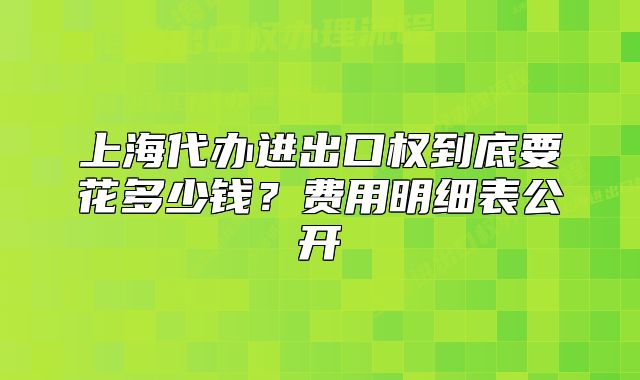 上海代辦進(jìn)出口權(quán)到底要花多少錢？費(fèi)用明細(xì)表公開