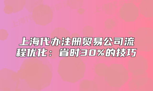 上海代辦注冊貿(mào)易公司流程優(yōu)化：省時30%的技巧