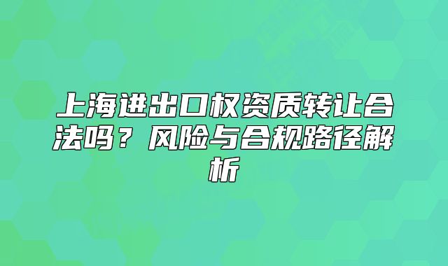 上海進出口權資質(zhì)轉讓合法嗎？風險與合規(guī)路徑解析