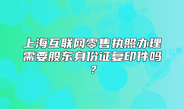 上?；ヂ摼W零售執(zhí)照辦理需要股東身份證復印件嗎？