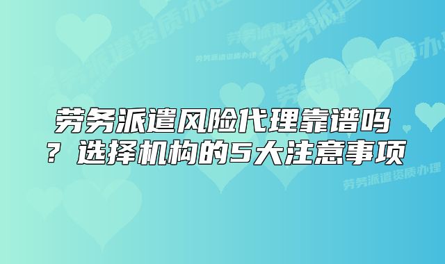 勞務派遣風險代理靠譜嗎？選擇機構(gòu)的5大注意事項