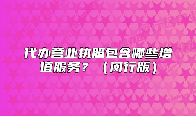 代辦營業(yè)執(zhí)照包含哪些增值服務(wù)？（閔行版）