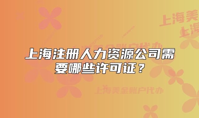 上海注冊人力資源公司需要哪些許可證？