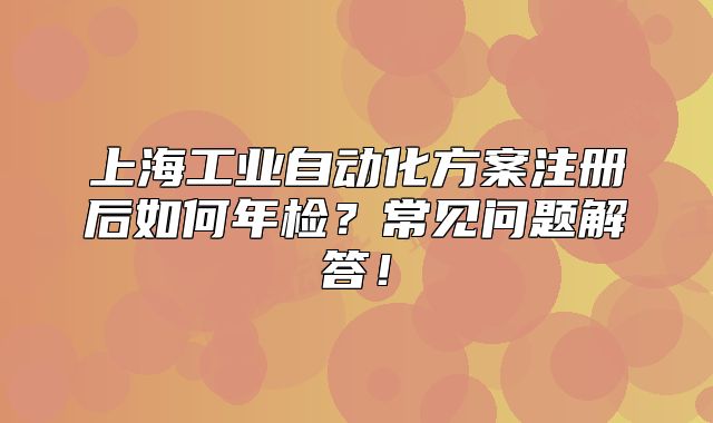 上海工業(yè)自動(dòng)化方案注冊(cè)后如何年檢？常見問(wèn)題解答！