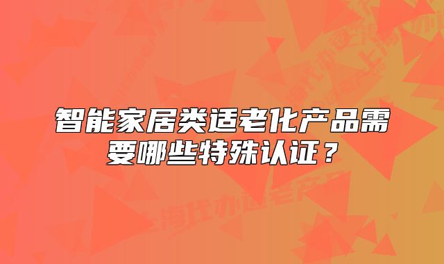 智能家居類適老化產(chǎn)品需要哪些特殊認(rèn)證？