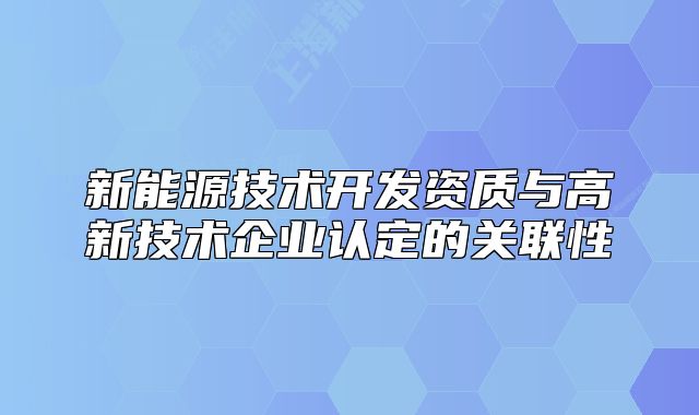 新能源技術(shù)開發(fā)資質(zhì)與高新技術(shù)企業(yè)認(rèn)定的關(guān)聯(lián)性