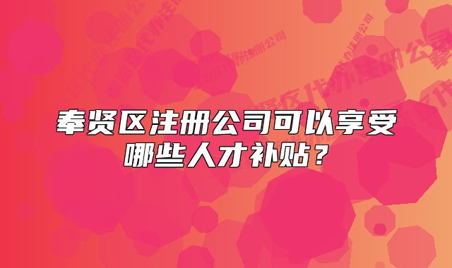 奉賢區(qū)注冊公司可以享受哪些人才補貼？