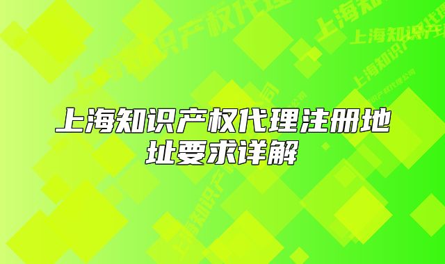 上海知識產(chǎn)權(quán)代理注冊地址要求詳解
