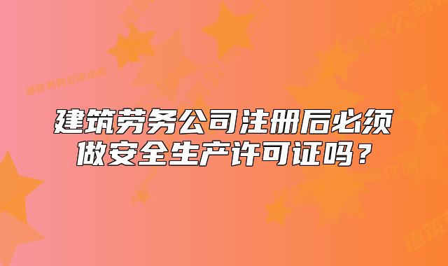建筑勞務(wù)公司注冊(cè)后必須做安全生產(chǎn)許可證嗎？