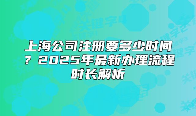 上海公司注冊要多少時(shí)間？2025年最新辦理流程時(shí)長解析