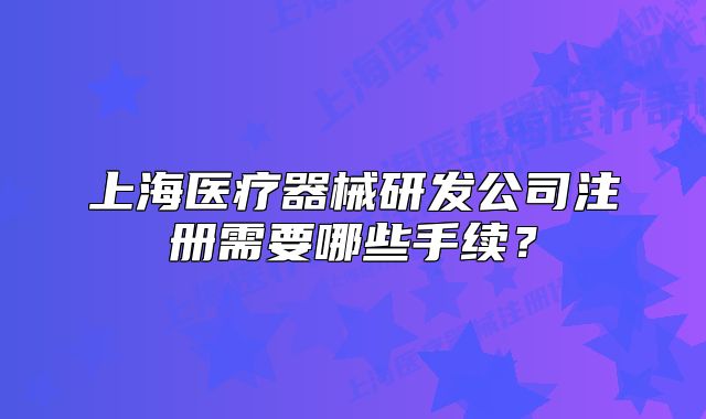 上海醫(yī)療器械研發(fā)公司注冊(cè)需要哪些手續(xù)?