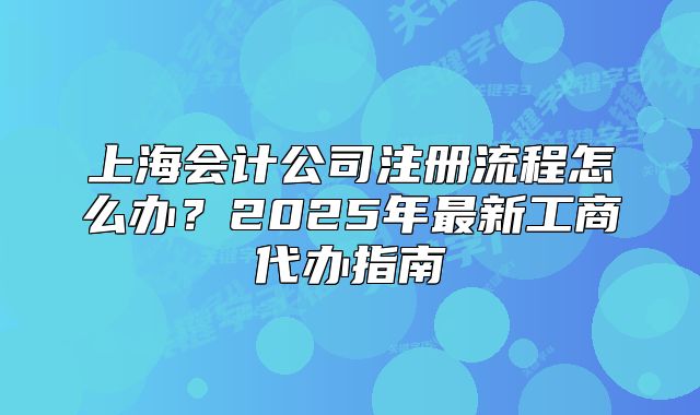 上海會(huì)計(jì)公司注冊(cè)流程怎么辦？2025年最新工商代辦指南